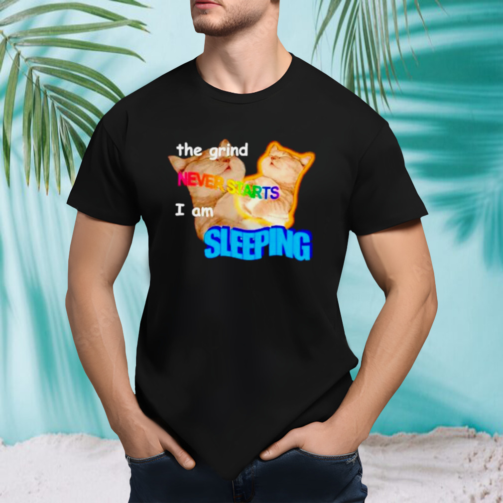 The grind never starts I am sleeping cat meme shirt