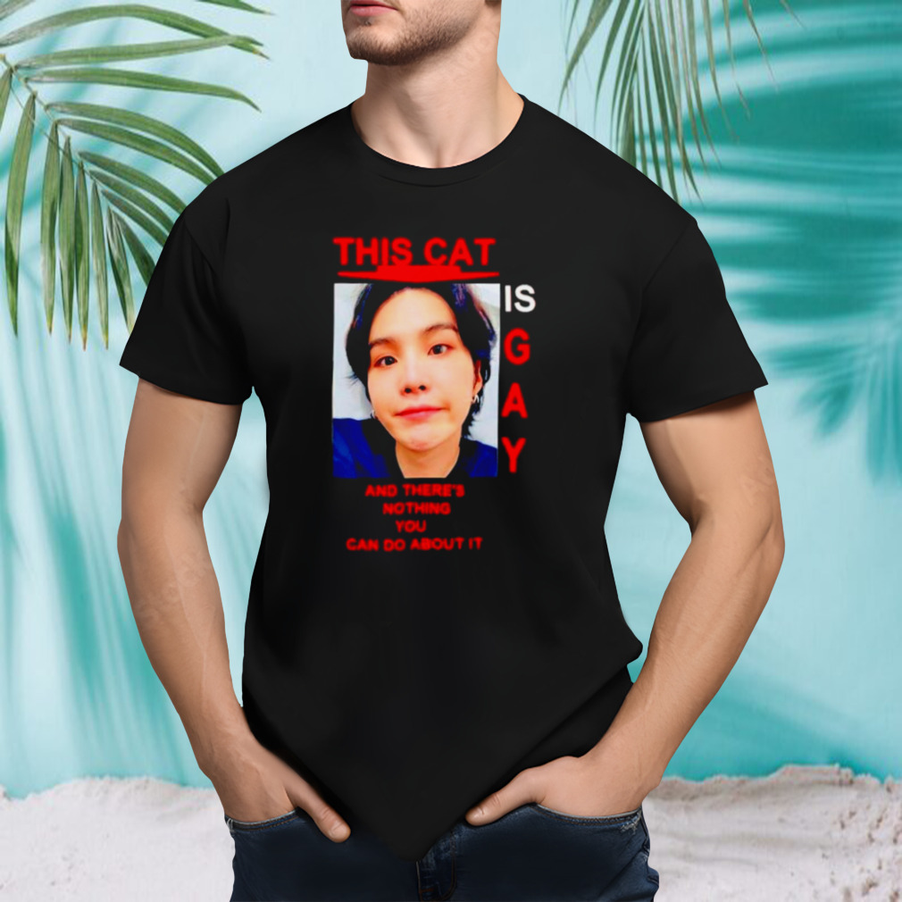 This cat is gay and there’s nothing you can do about it shirt