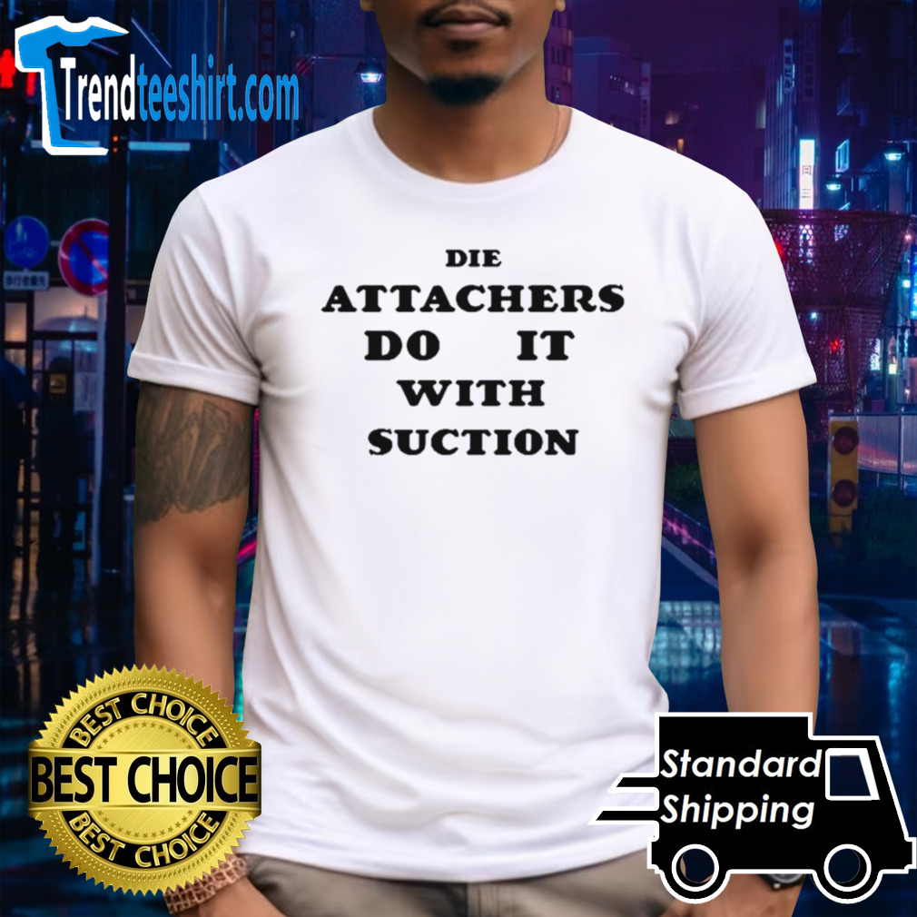 Die attachers do it with suction shirt