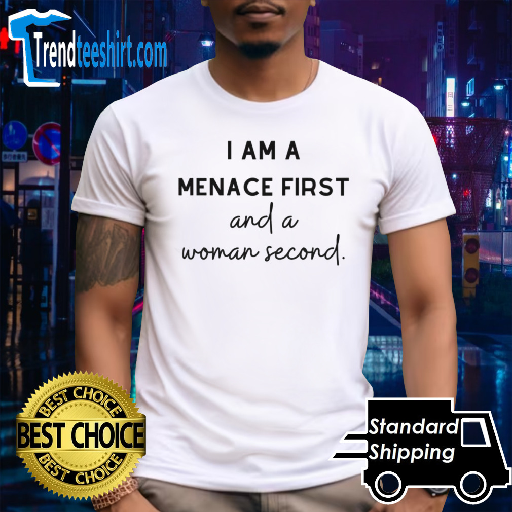 I am a menace first and a woman second shirt