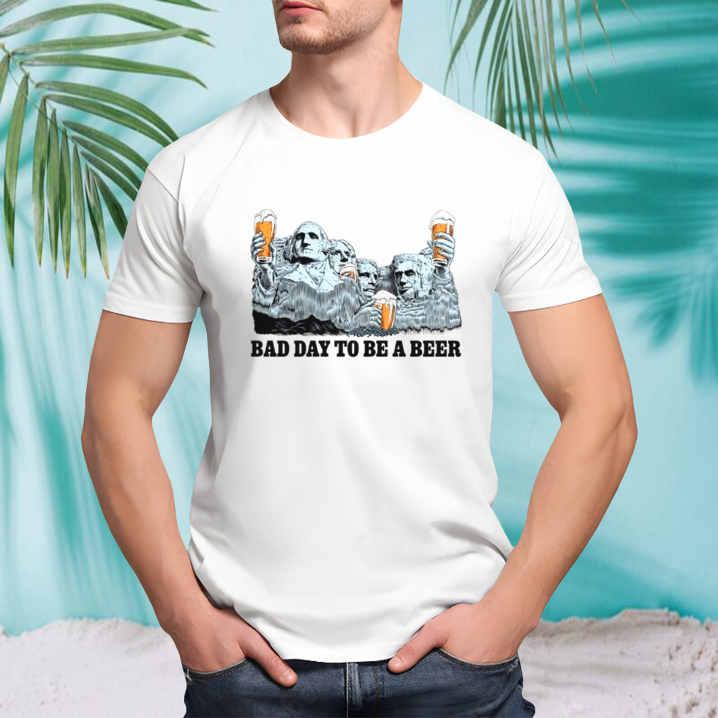 Rushmore bad day to be a beer shirt