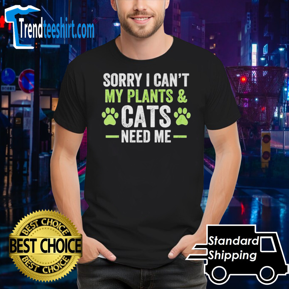 Sorry I can’t my plants and cats need me shirt