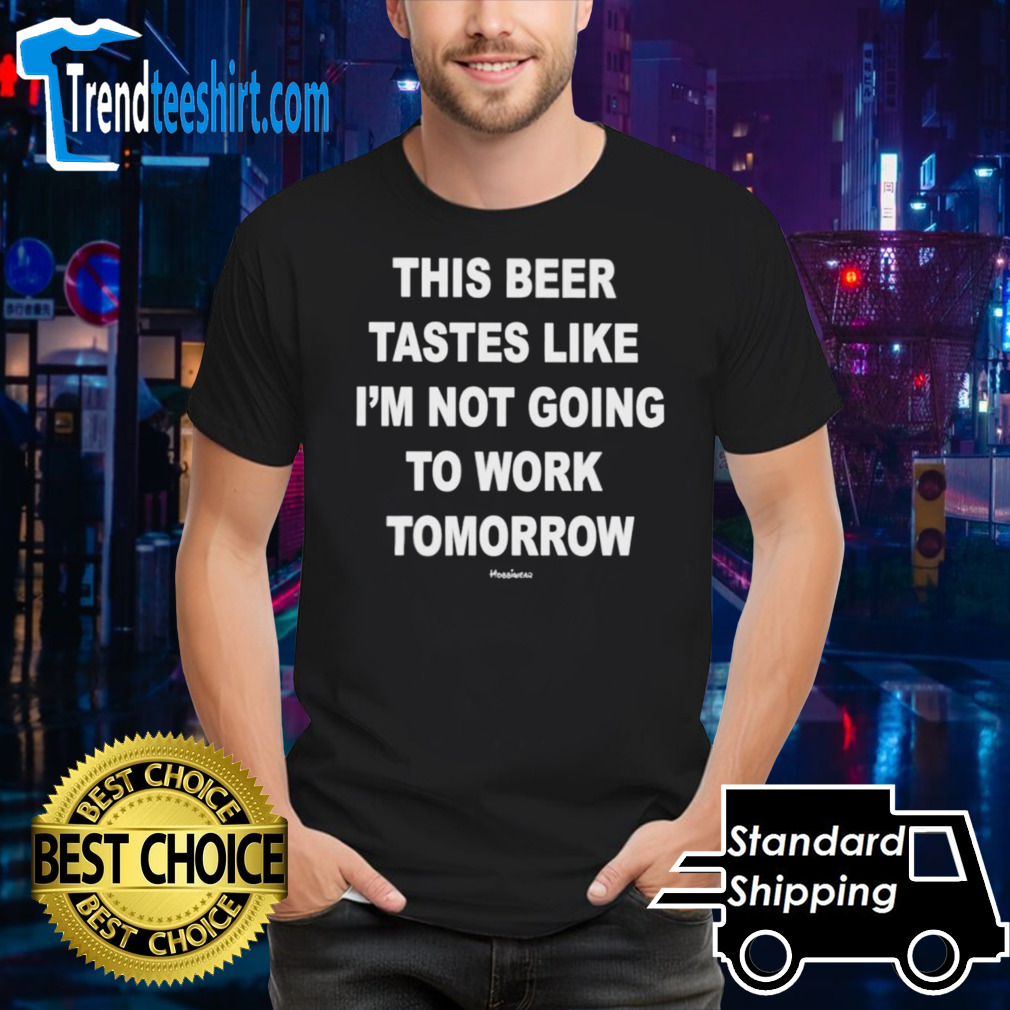 This beer tastes like I’m not going to work tomorrow classic shirt