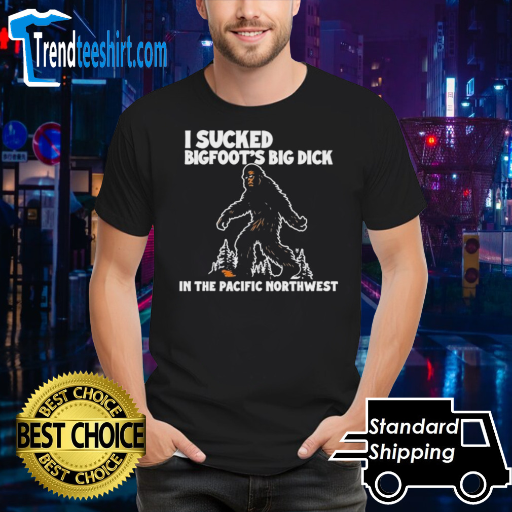 I Sucked Bigfoot’s Big Dick In The Pacific Northwest Shirt
