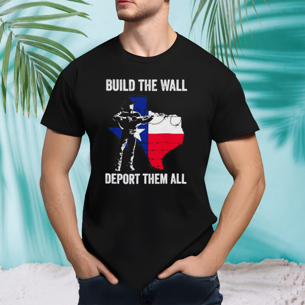 Texas build the wall deport them all T shirt