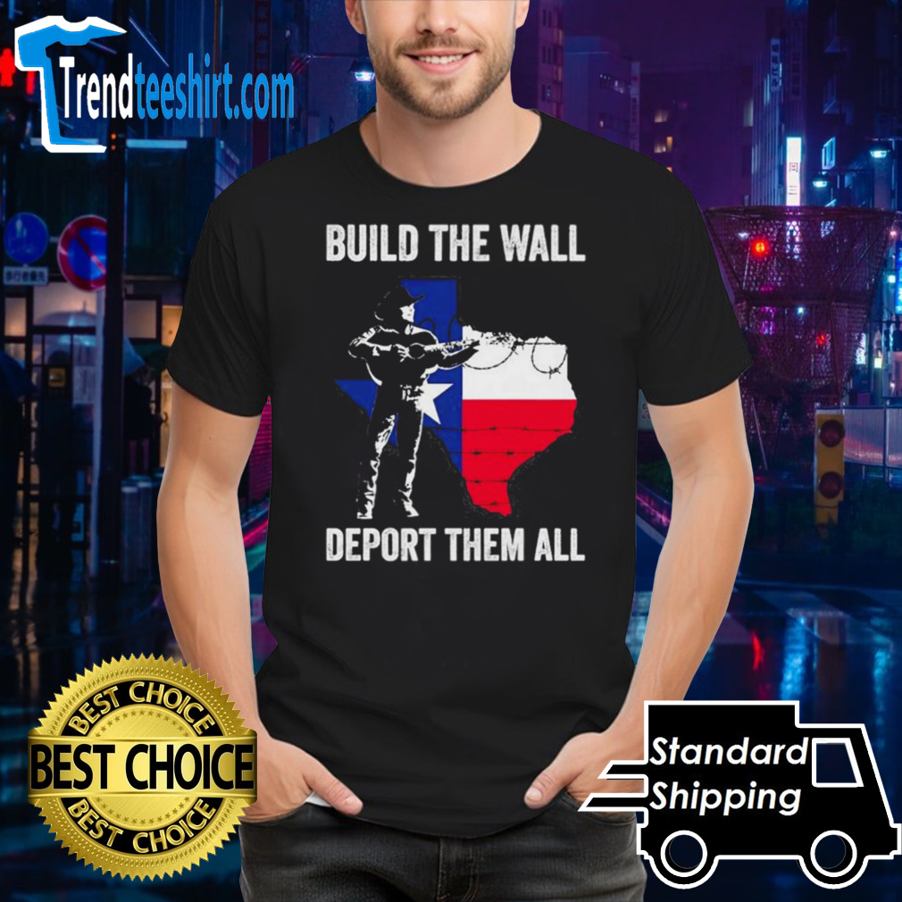Texas build the wall deport them all T shirt