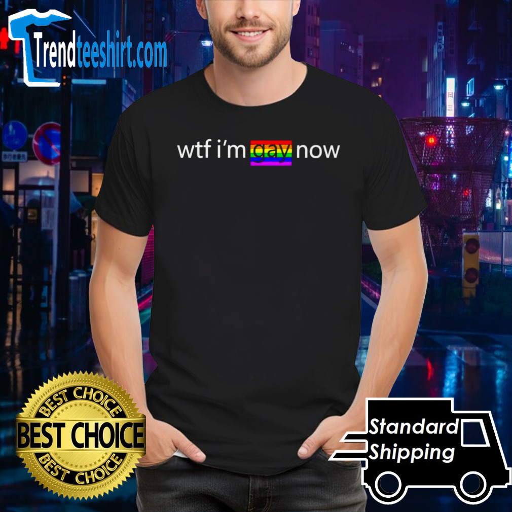 Wtf I’m gay now lgbt shirt