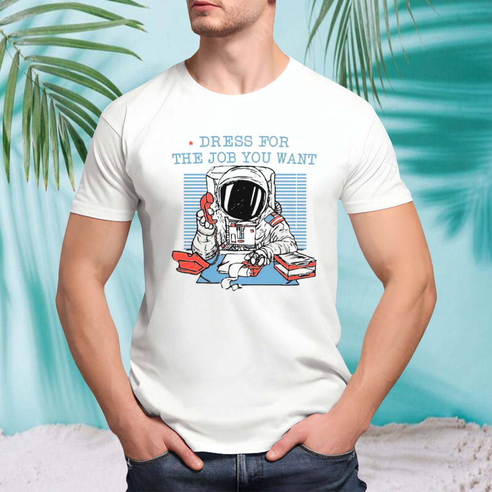 Astronaut dress for the job you want shirt