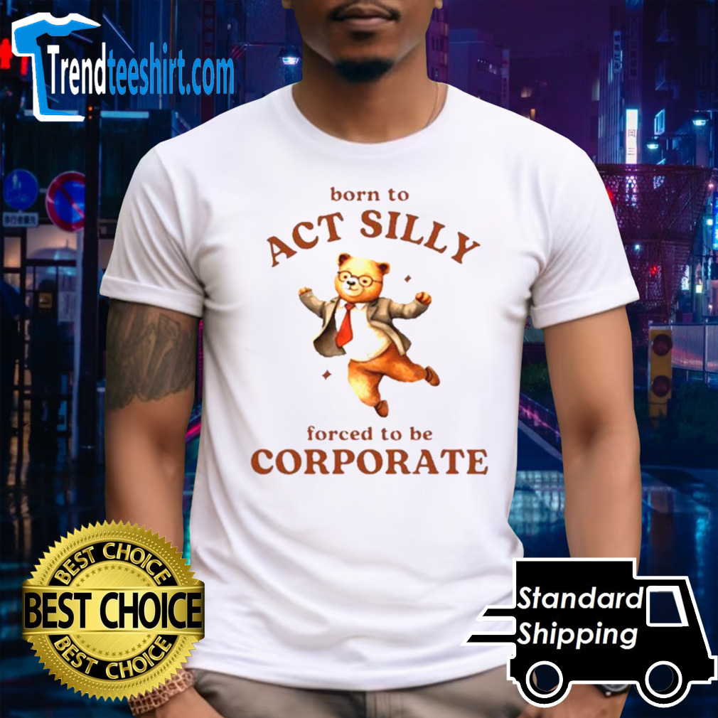 Born To Act Silly Forced To Be Corporate Bear Shirt