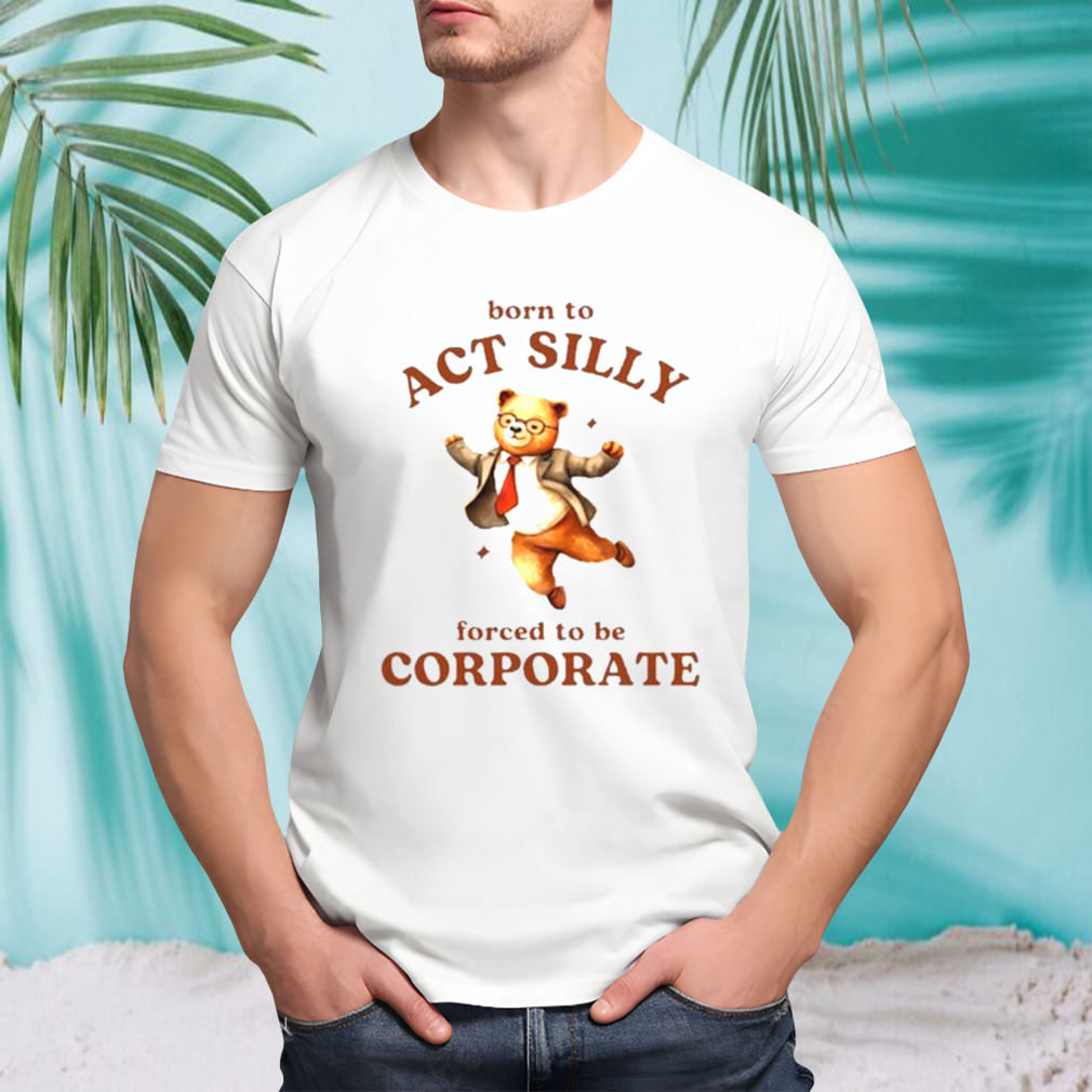 Born To Act Silly Forced To Be Corporate Bear Shirt
