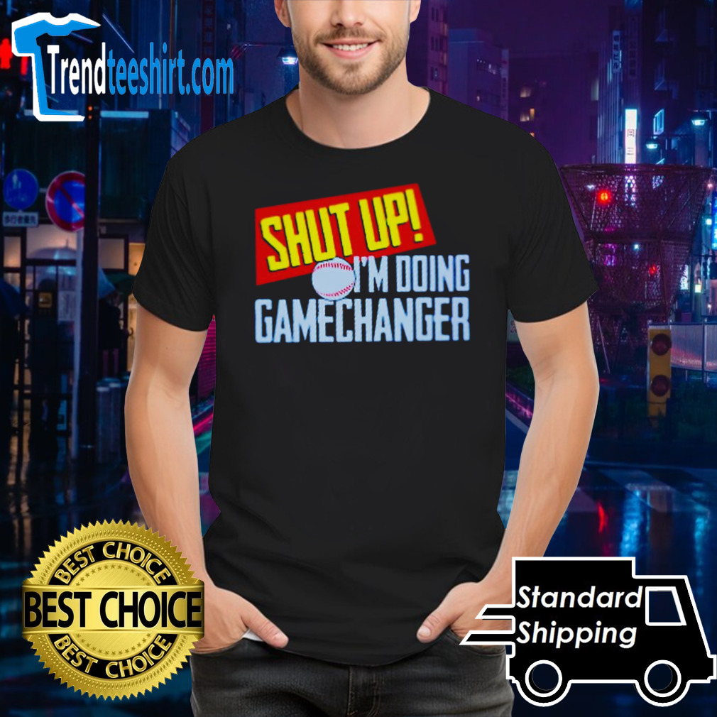 Shut up I’m doing gamechanger shirt