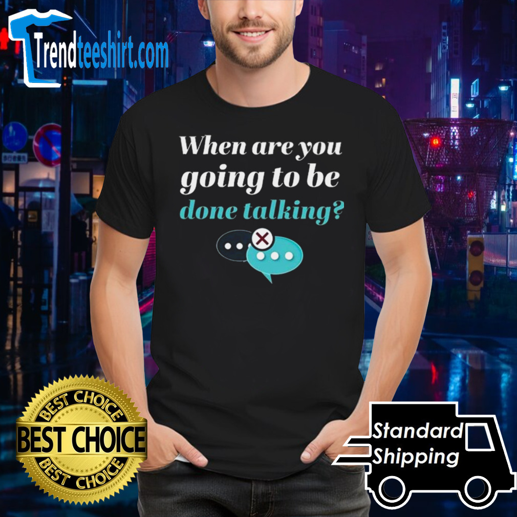 When Are You Going To Be Done Talking T-shirt