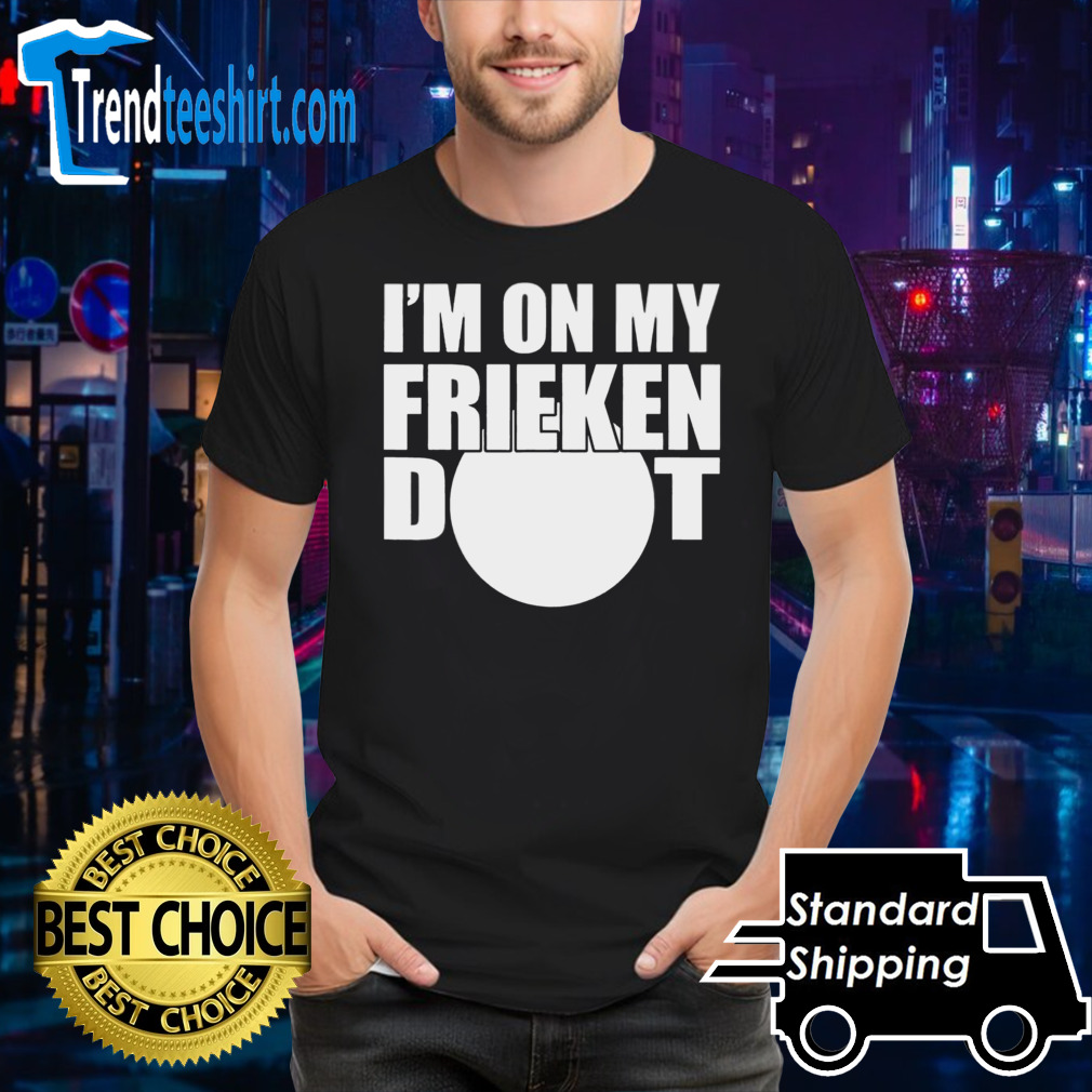 I’m on my frieken dot shirt