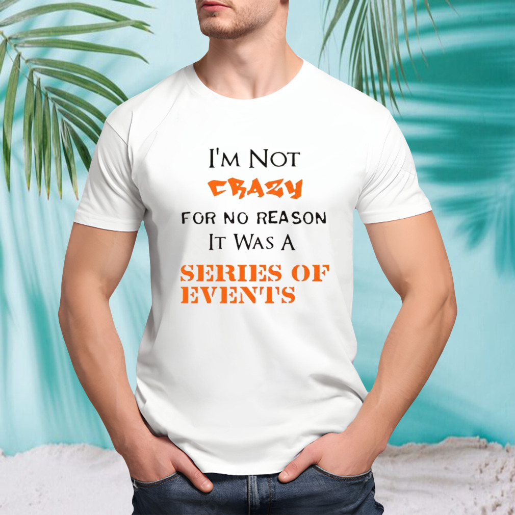 I’m not crazy for no reason it was a series of events shirt