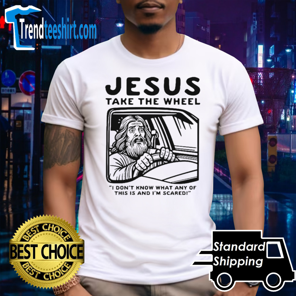 Jesus take the wheel I don’t know what any of this is and I’m scared shirt