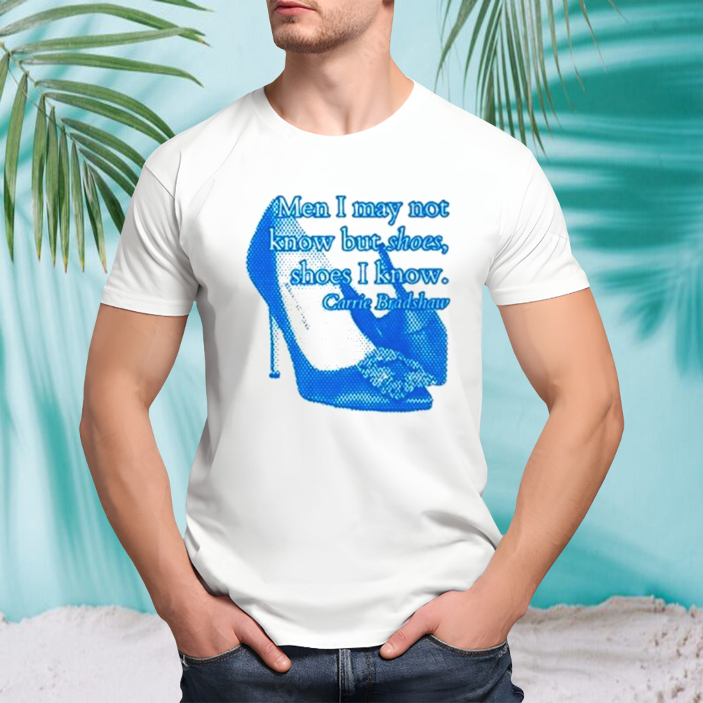 Men I May not know but shoes shoes I know shirt