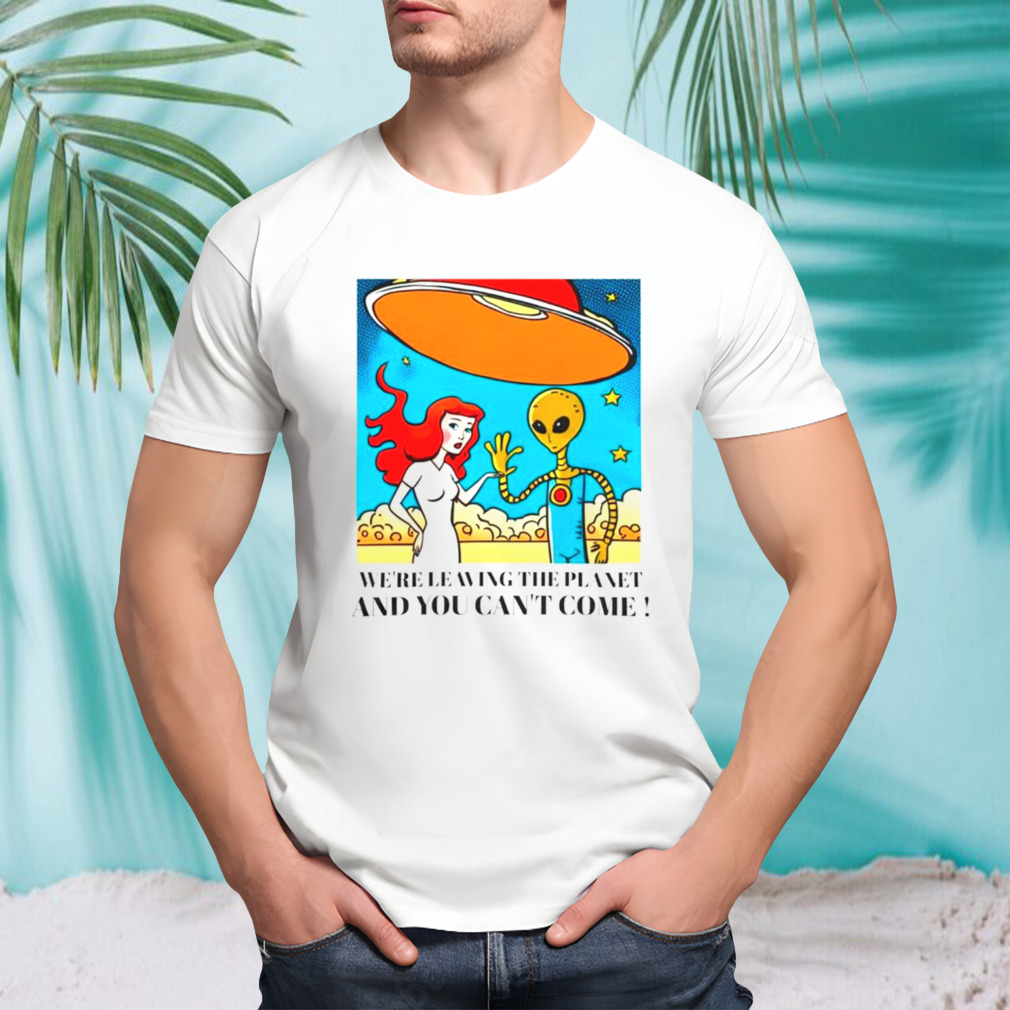 Mermaid and alien we’re leaving the planet and you can’t come shirt