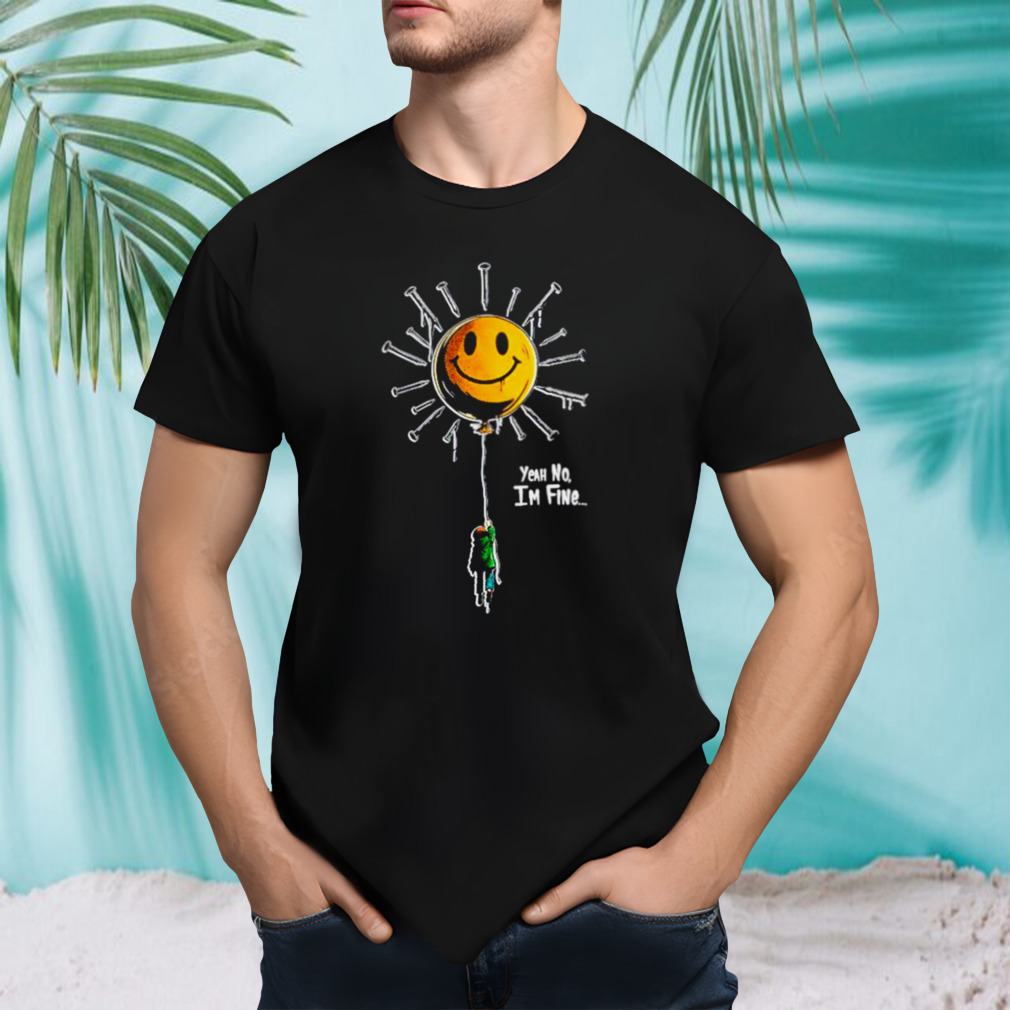 Yeah no I’m fine shirt