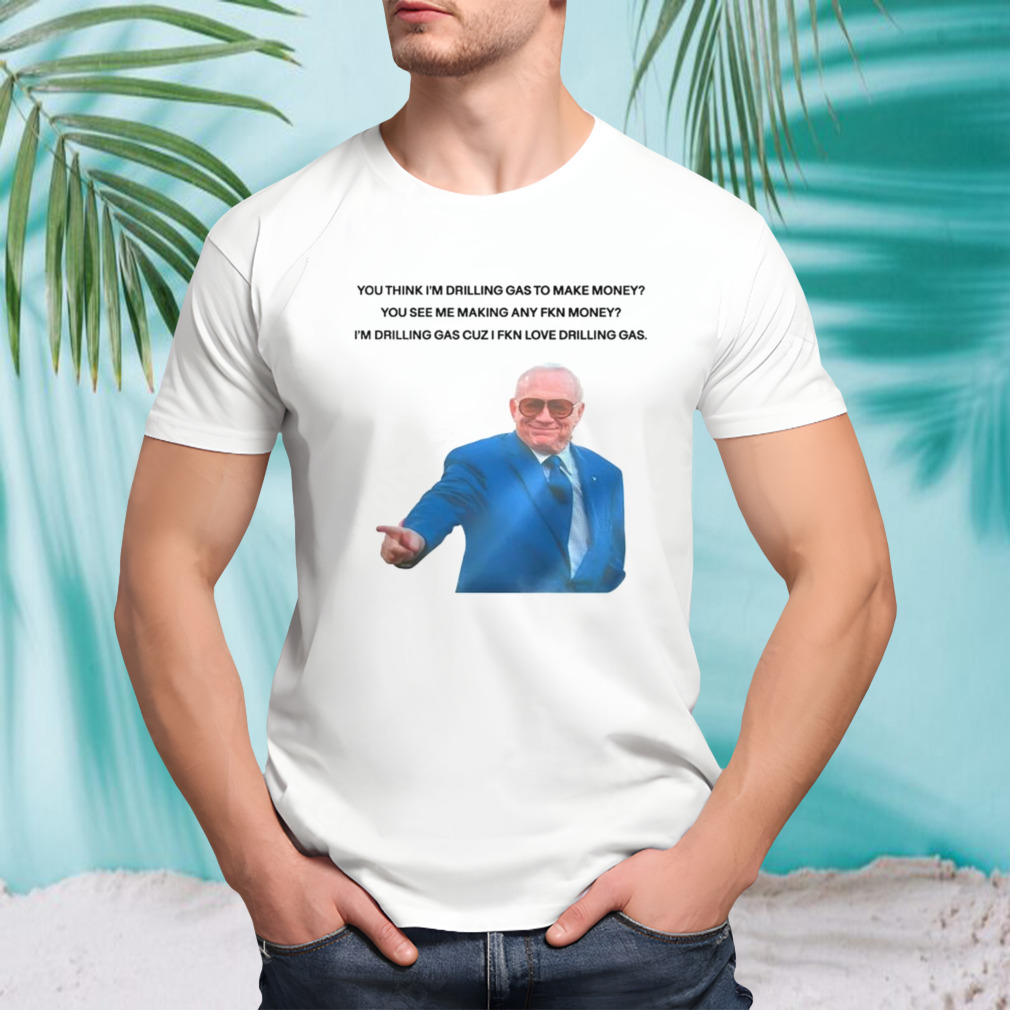 You think i’m drilling gas to make money you see me making any fkn money shirt