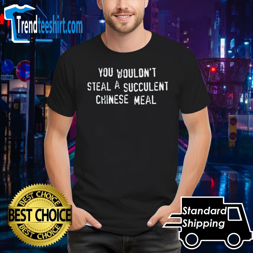 You wouldn’t steal a succulent Chinese meal shirt