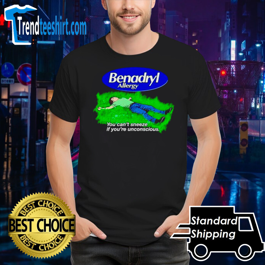 Benadryl Allergy you can’t sneeze if you’re unconscious shirt