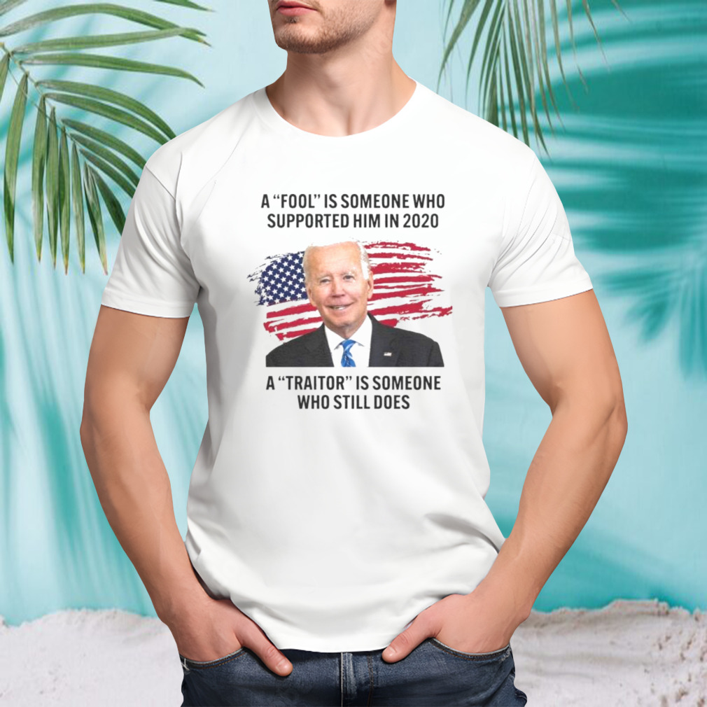 Biden A Fool Is Someone Who Supported Him in 2020. A Traitor is Someone Who Still Does Shirt