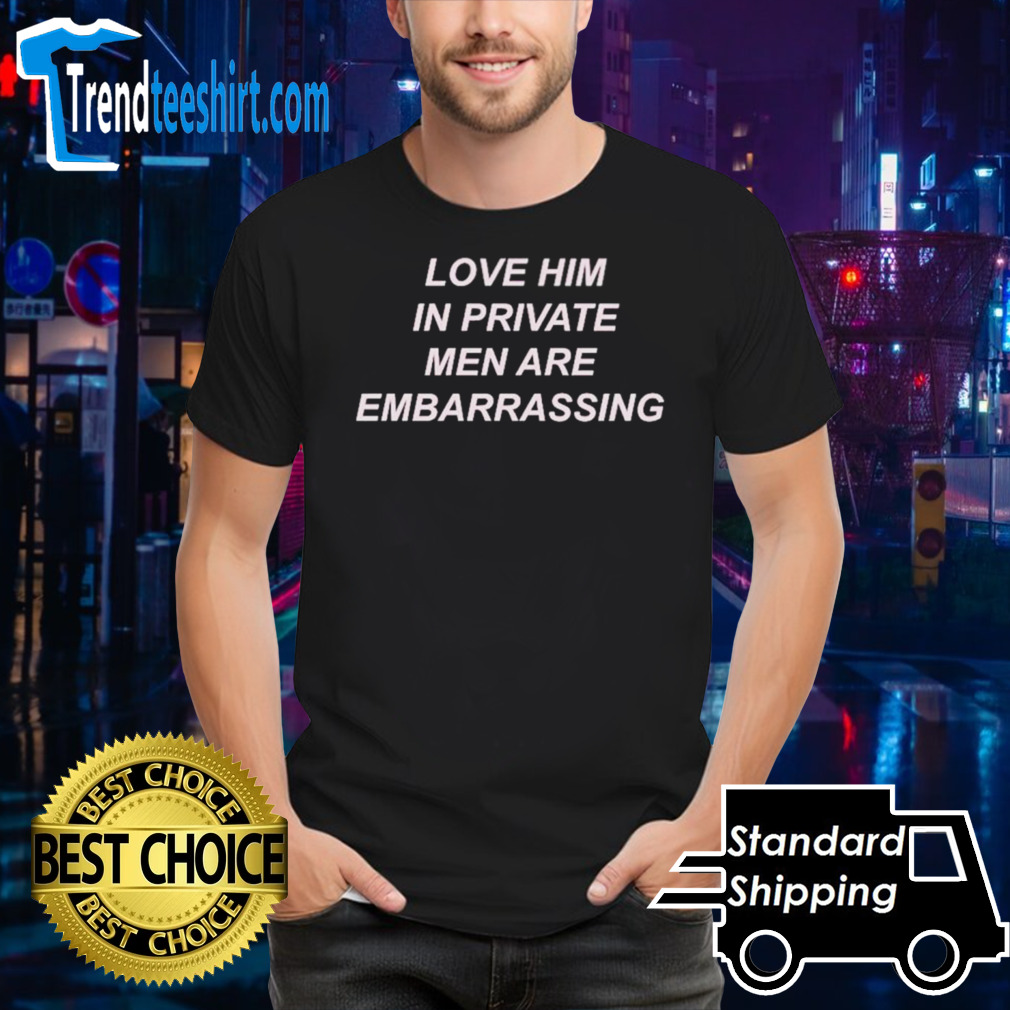 Love him in private men are embarrassing shirt