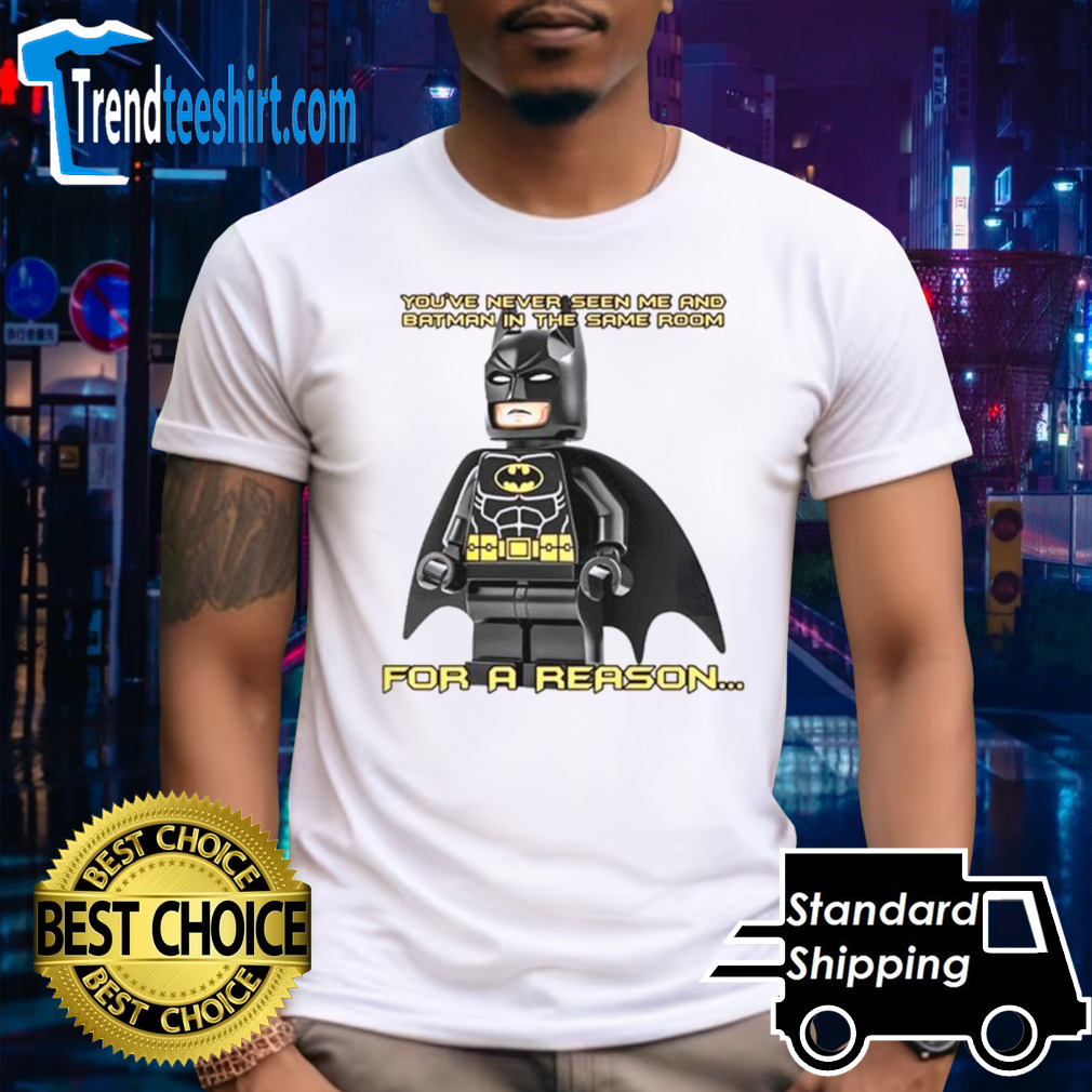 You’ve never seen me and batman in the same room for a reason shirt