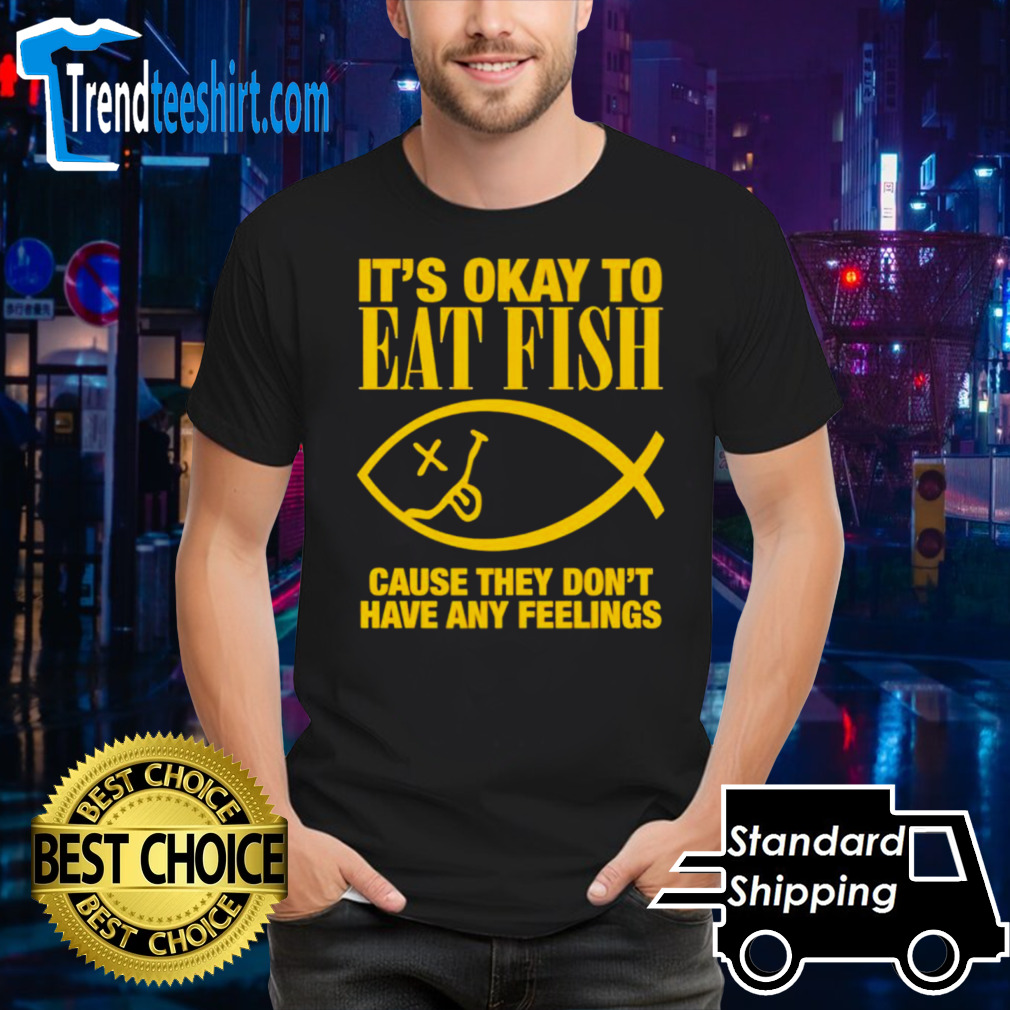 It’s okay to eat fish cause they don’t have any feelings shirt