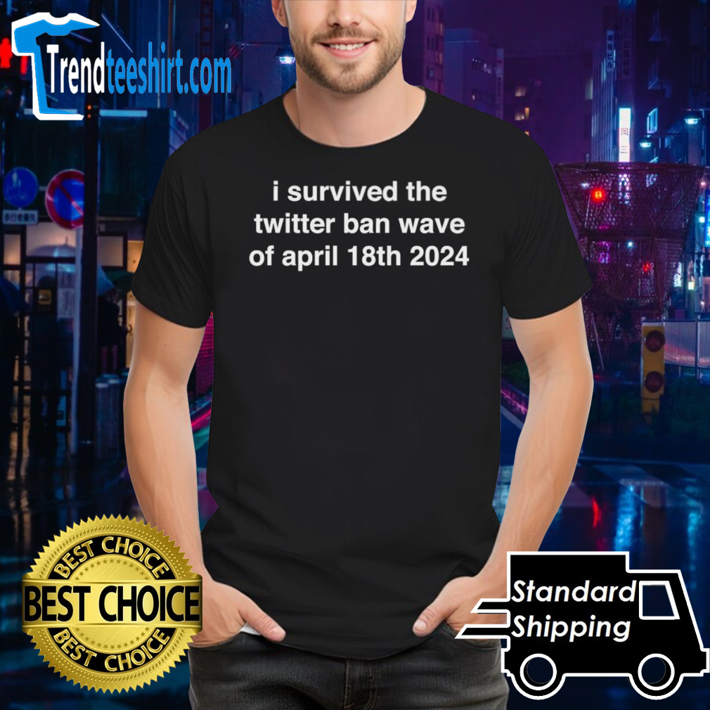 I survived the twitter ban wave of April 18th 2024 shirt