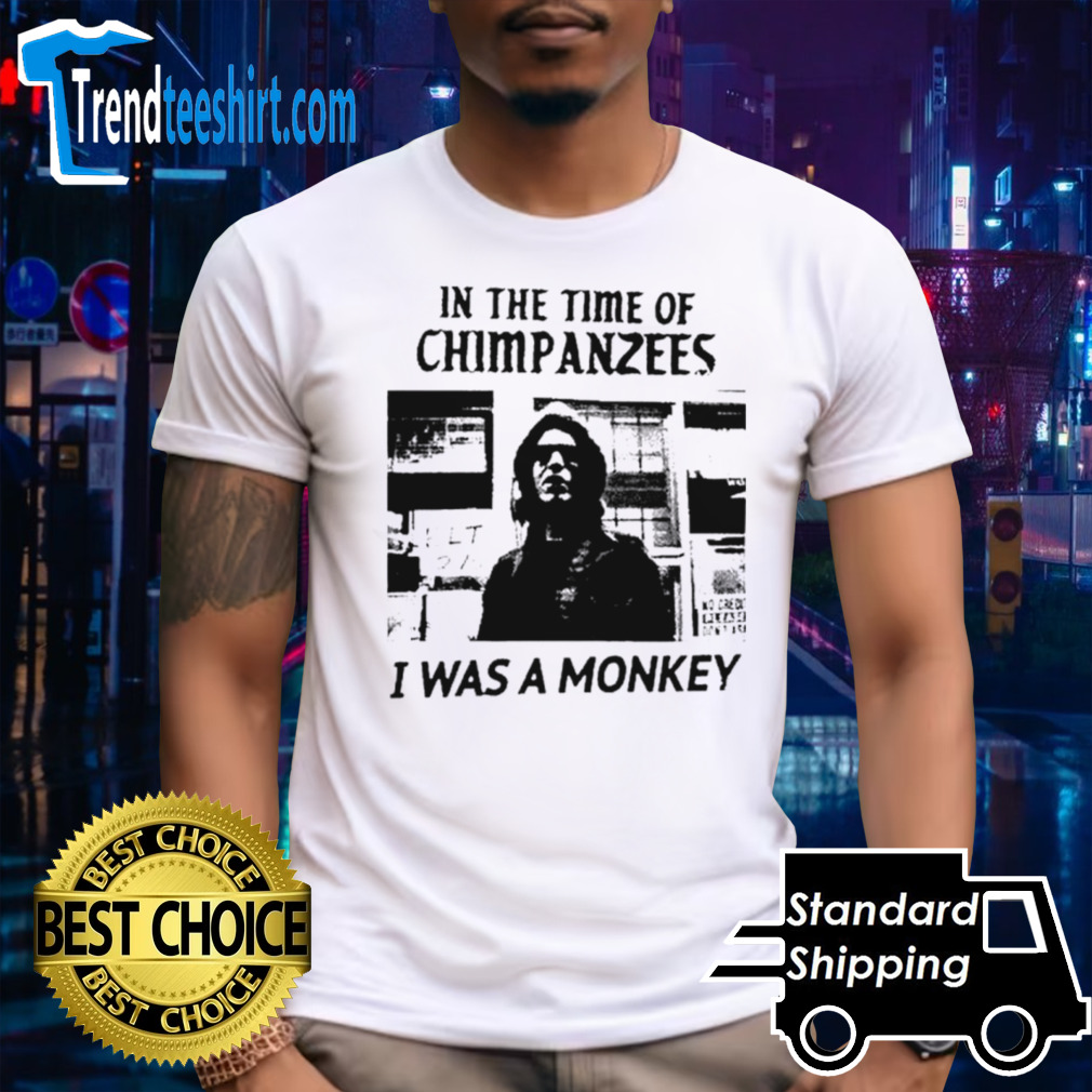In the time of Chimpanzees I was a monkey shirt