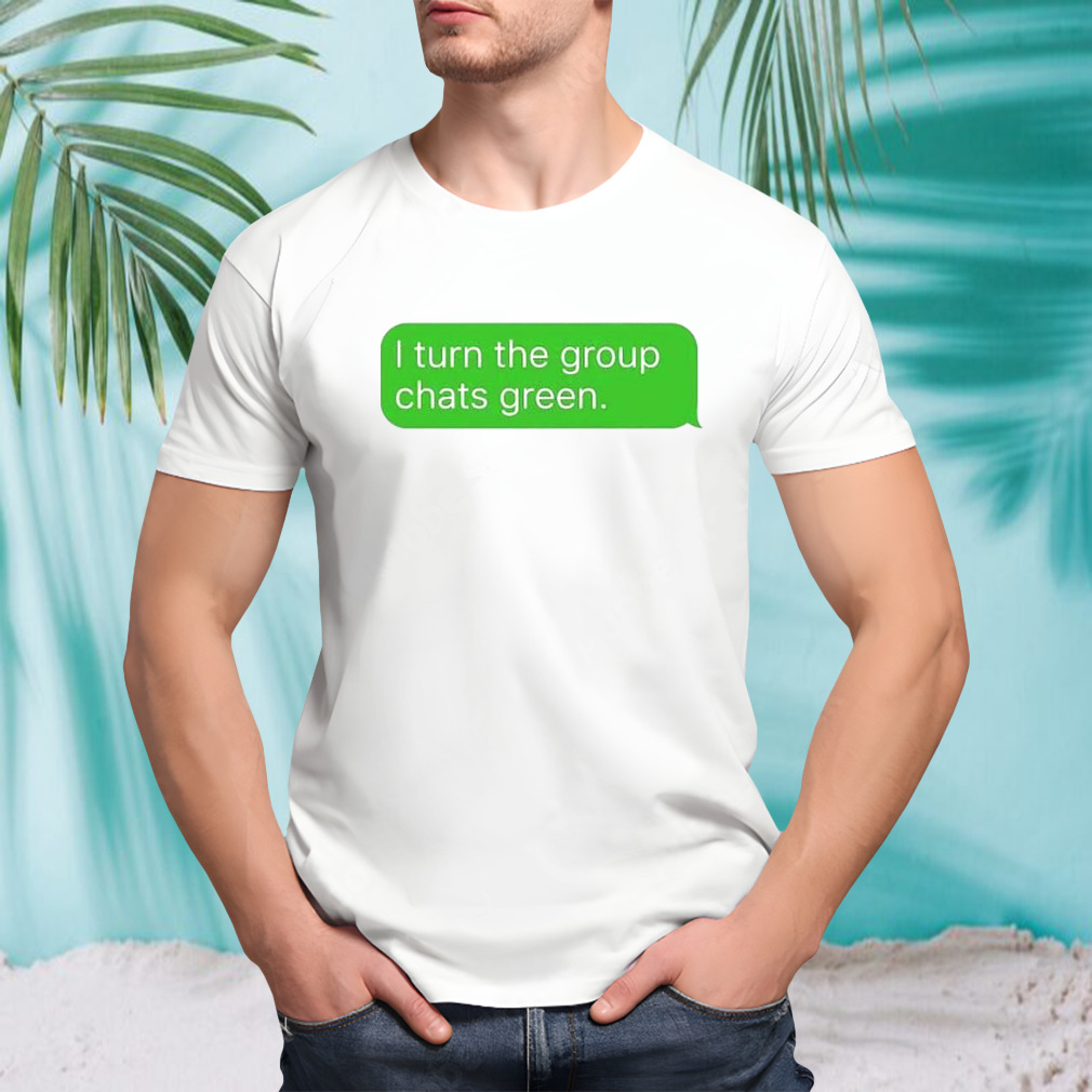 Turn the group chats green shirt