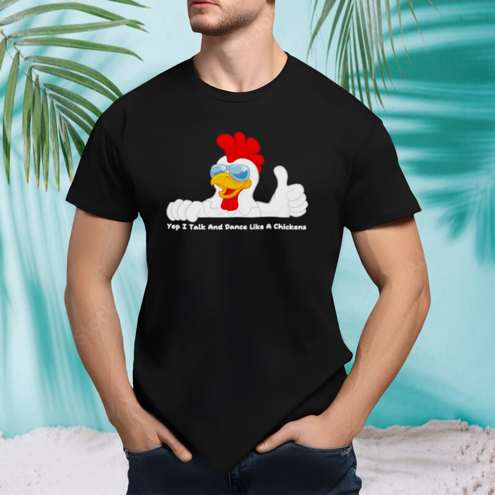 Yep I talk and dance like a chickens shirt