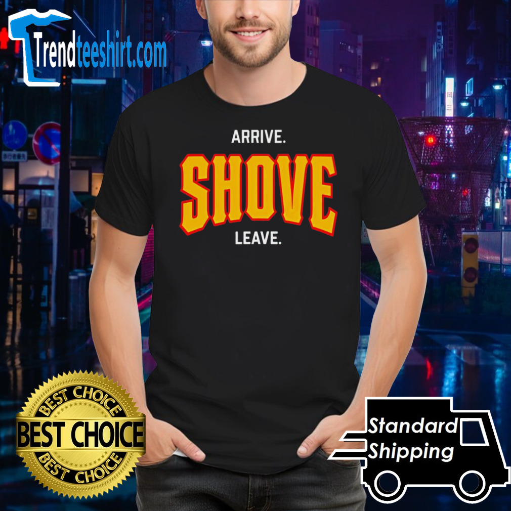 Arrive shove leave shirt