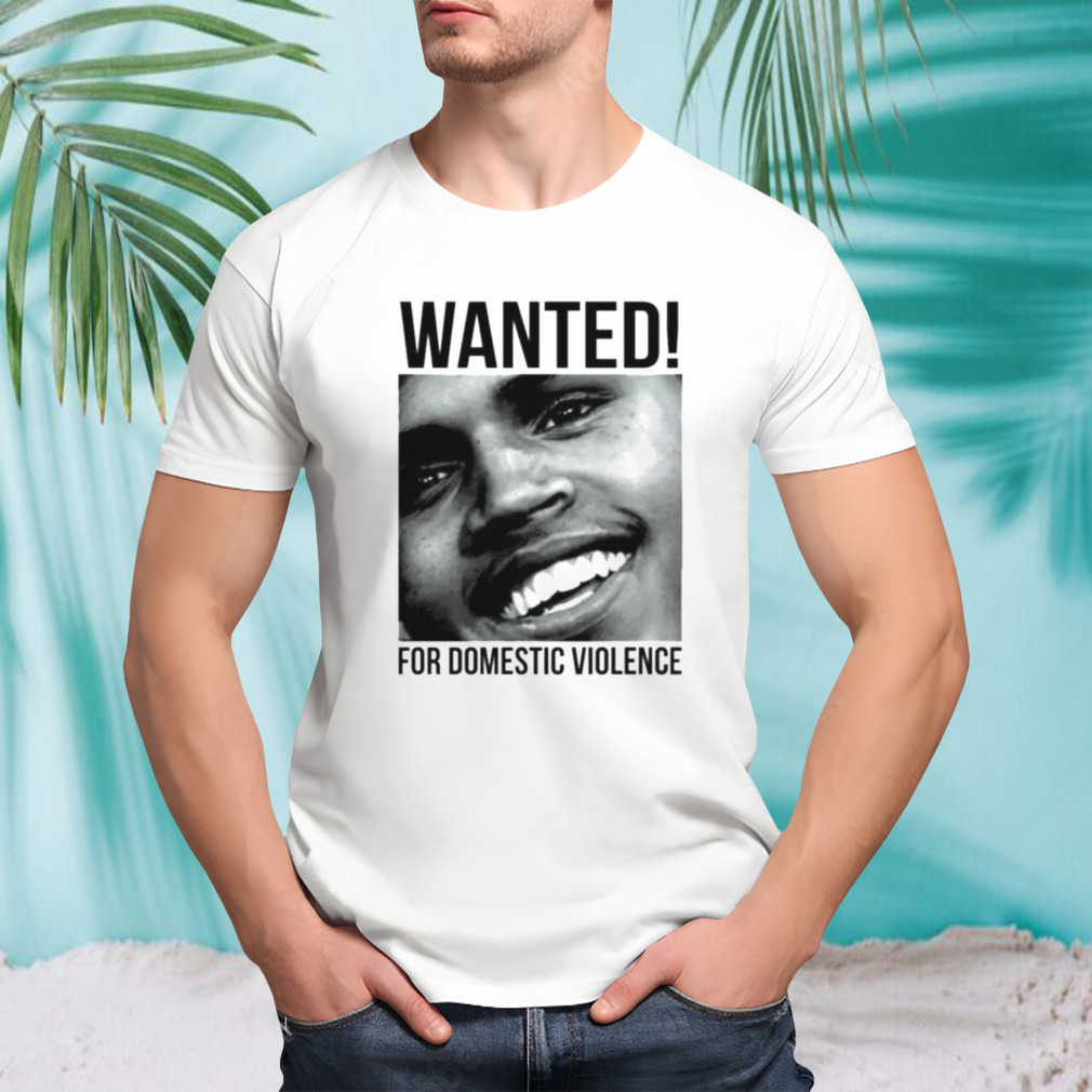 Chris Brown Wanted For Domestic Violence shirt