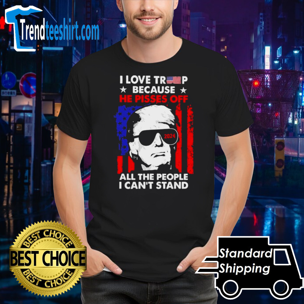 I Love Trump 2024 Because He Pisses Off All The People I Can’t Stand Shirt