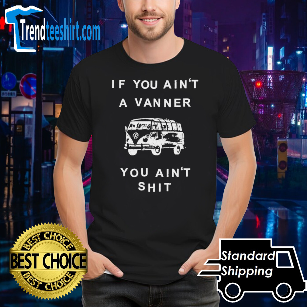 If you ain’t a vanner you ain’t shit shirt