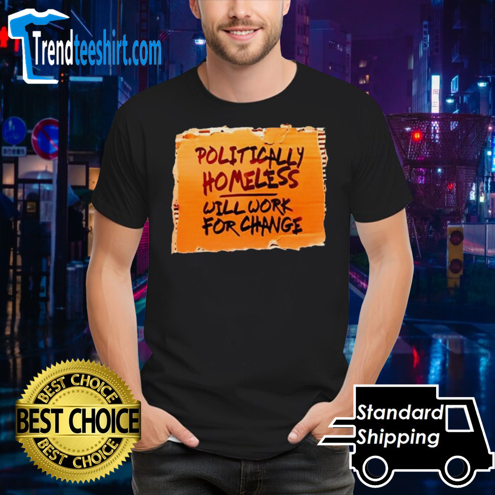 Politically homeless will work for change shirt