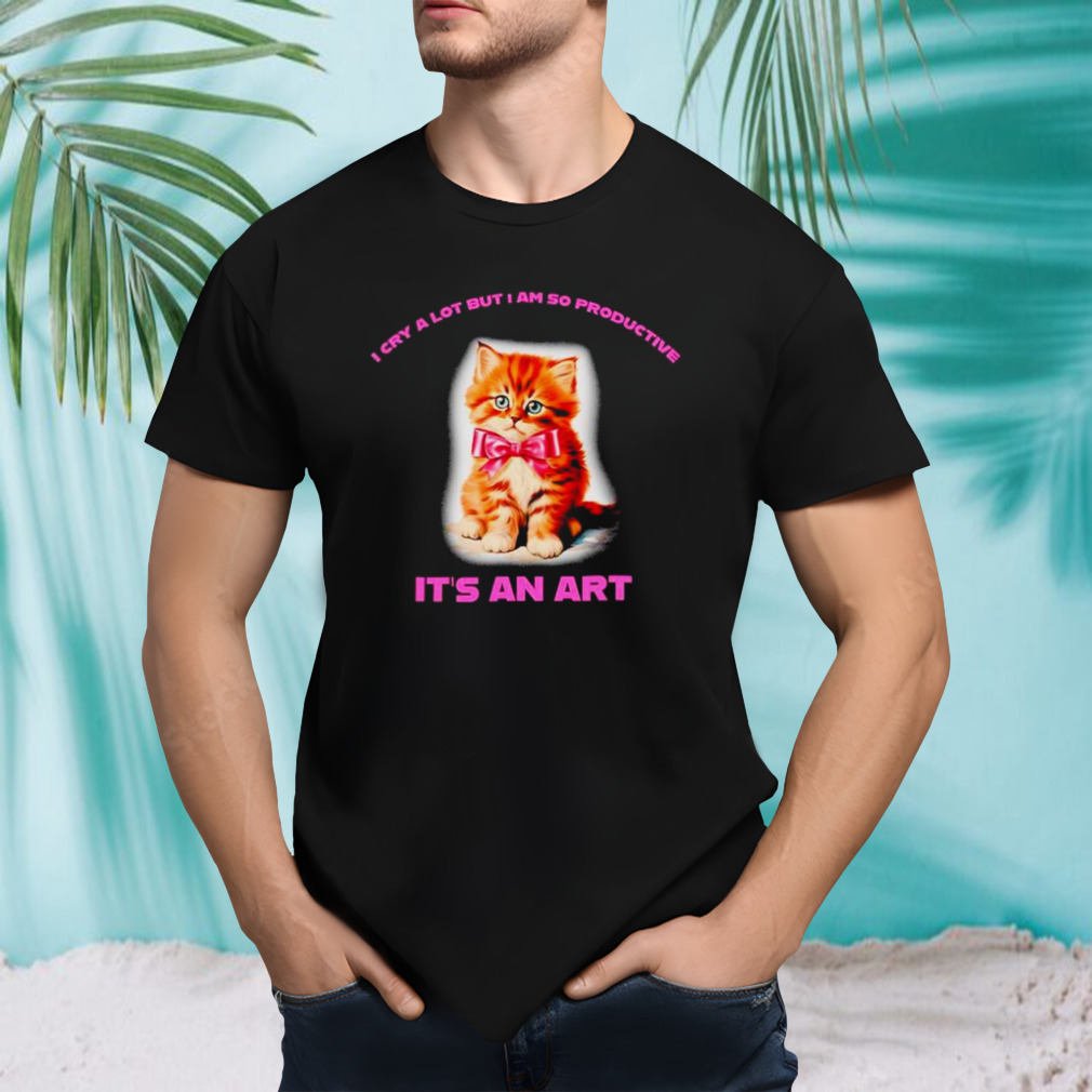Cat I cry a lot but I am so productive it’s an art shirt