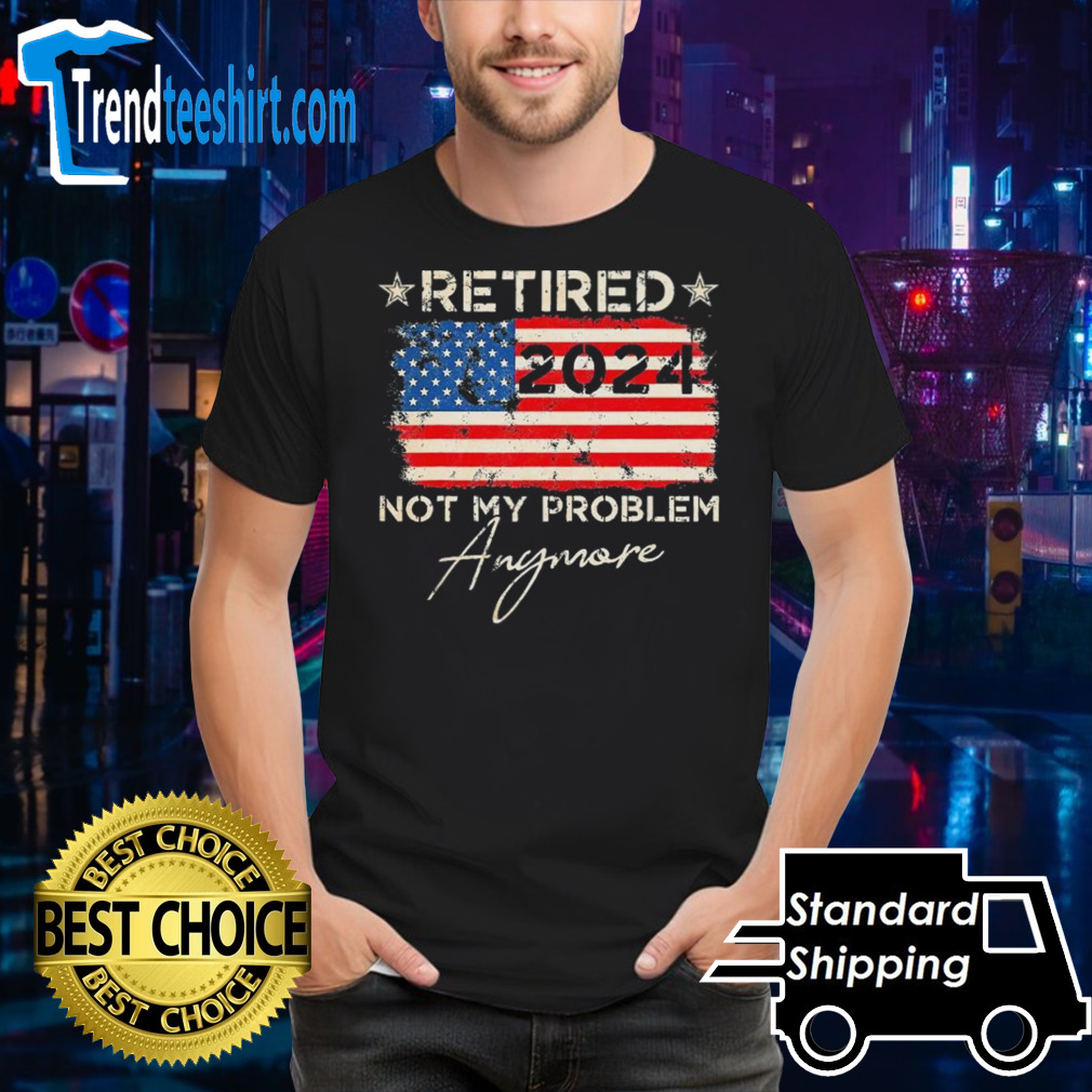 Retired 2024 Not My Problem Anymore American Flag Shirt
