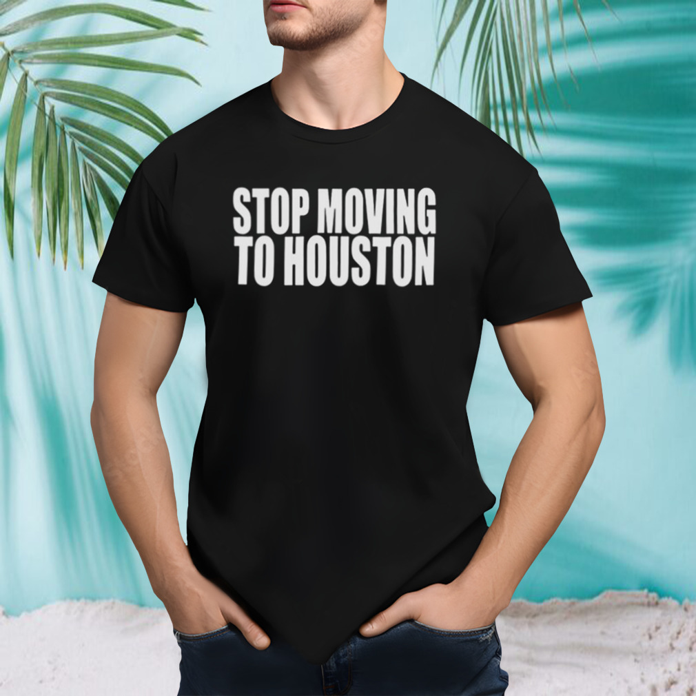 Stop Moving To Houston shirt