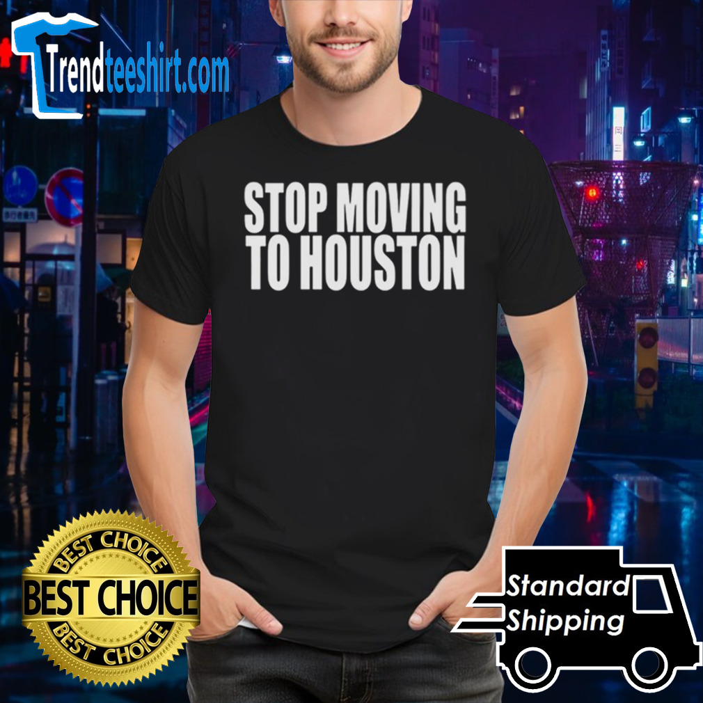 Stop Moving To Houston shirt