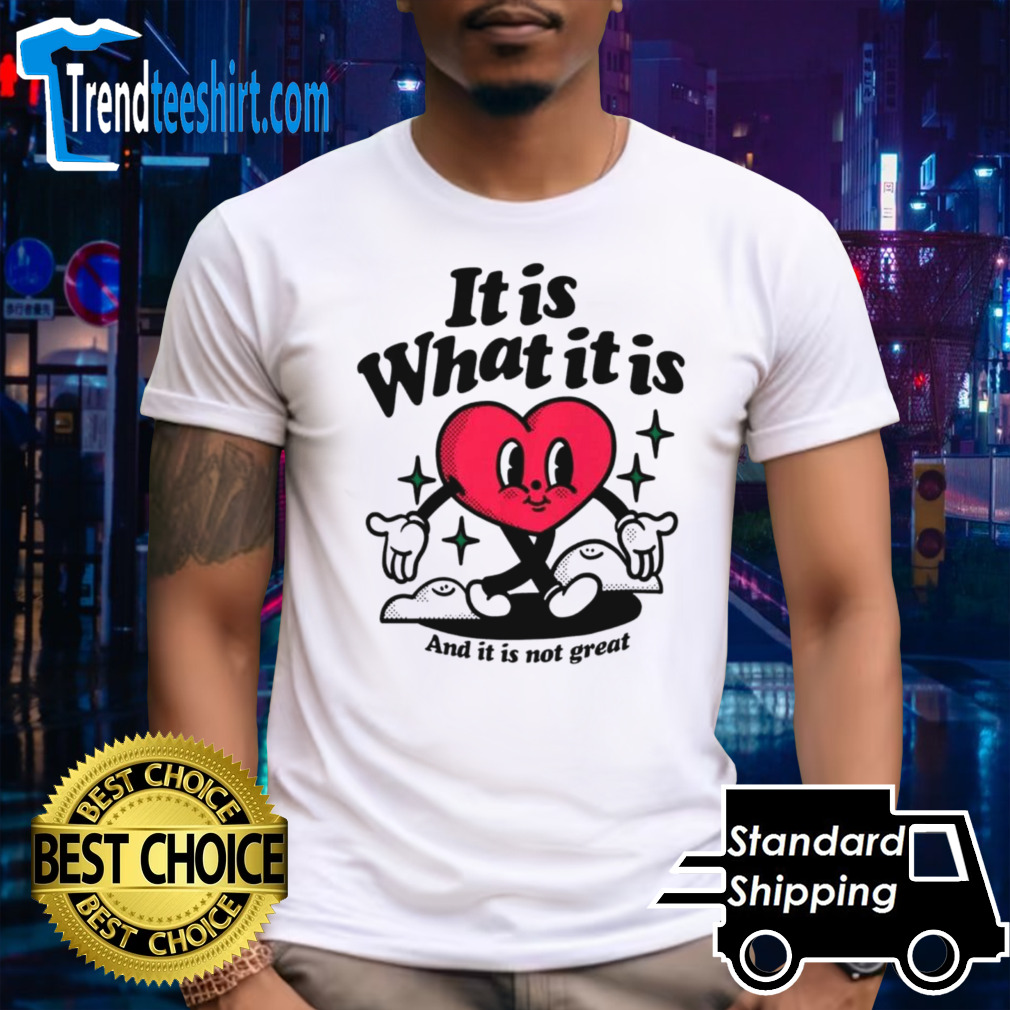 Heart it is what it is and it is not great shirt