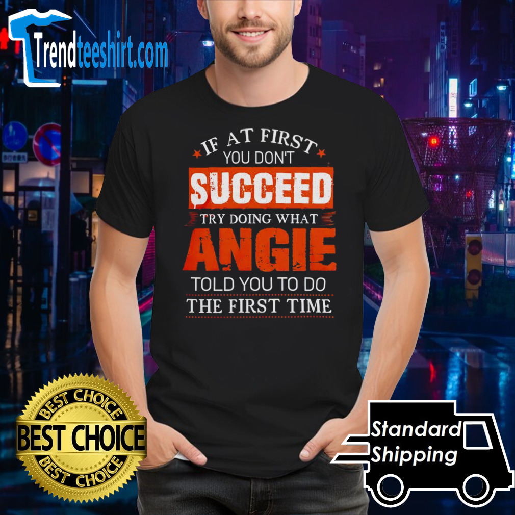 If at first you don’t succeed try doing what angie told you to do the first time shirt