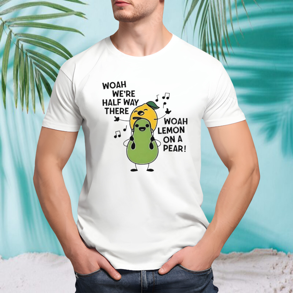 Woah we’re half way there woah lemon on a pear shirt