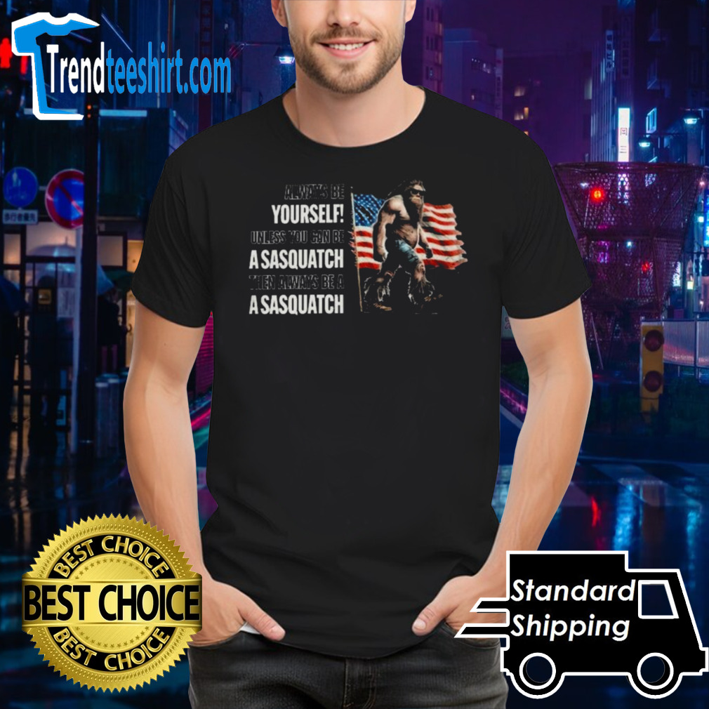 Always Be Yourself! Unless You Can Be A Sasquatch. Then Be A Sasquatch. T-Shirt