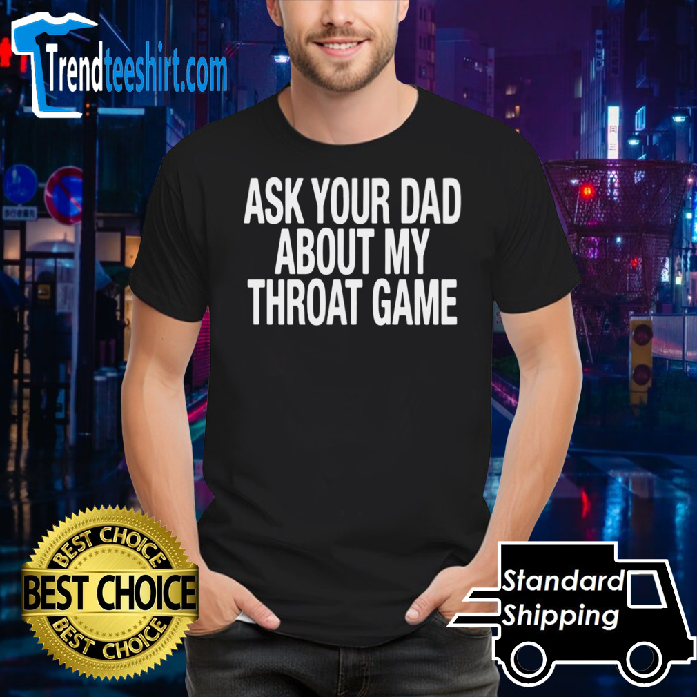 Ask your dad about my throat game shirt