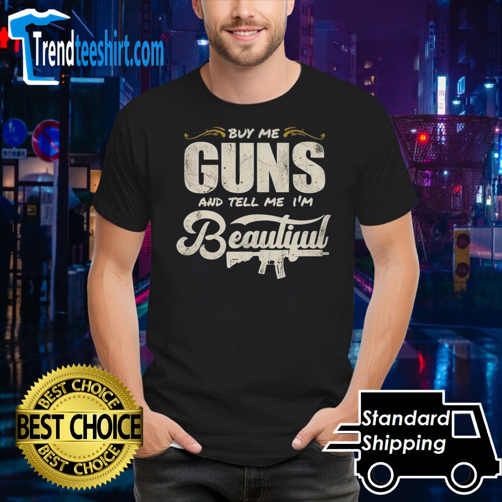 Buy me guns and tell me I’m beautiful shirt