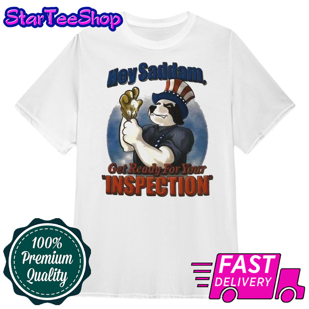 Hey Saddam Get Ready For Your Inspection Shirt