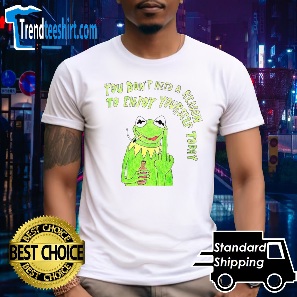 Kermit you don’t need a reason to enjoy yourself today shirt